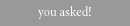you asked!